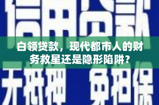 津南白领贷款，现代都市人的财务救星还是隐形陷阱？