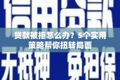 津南贷款被拒怎么办？5个实用策略帮你扭转局面