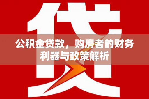 津南公积金贷款，购房者的财务利器与政策解析