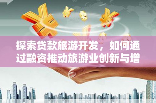 津南探索贷款旅游开发，如何通过融资推动旅游业创新与增长