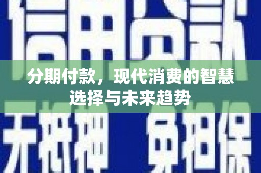 津南分期付款，现代消费的智慧选择与未来趋势