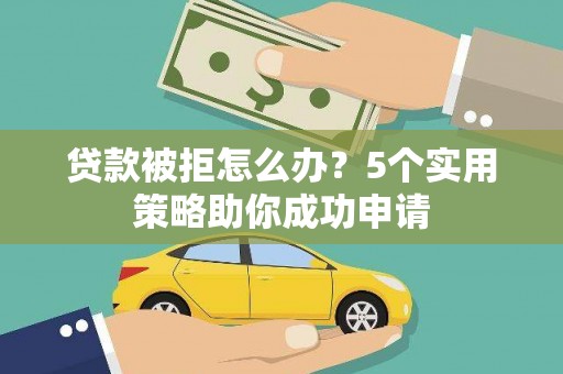 津南贷款被拒怎么办？5个实用策略助你成功申请
