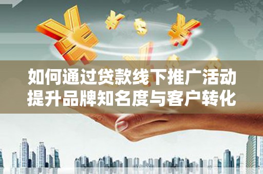 津南如何通过贷款线下推广活动提升品牌知名度与客户转化率