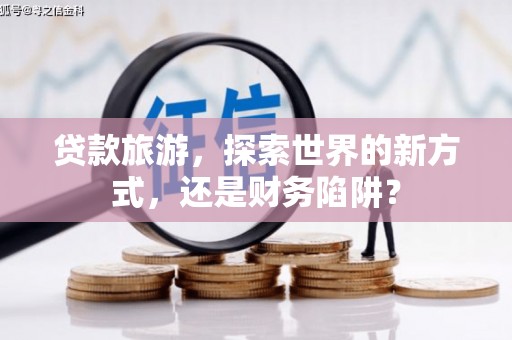 津南贷款旅游，探索世界的新方式，还是财务陷阱？