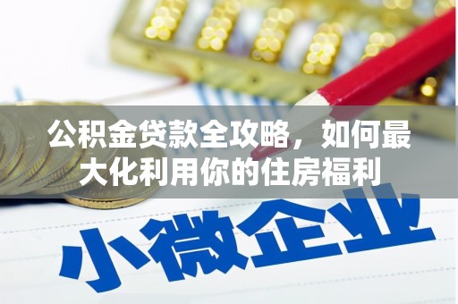 津南公积金贷款全攻略，如何最大化利用你的住房福利