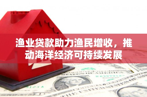 津南渔业贷款助力渔民增收，推动海洋经济可持续发展
