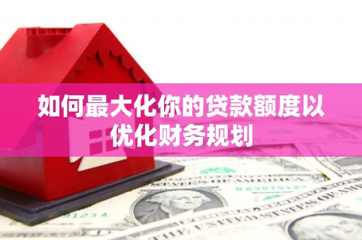 津南如何最大化你的贷款额度以优化财务规划