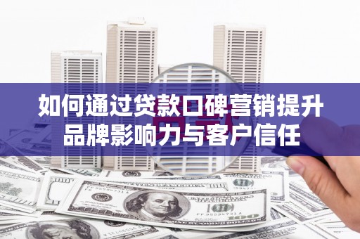 津南如何通过贷款口碑营销提升品牌影响力与客户信任