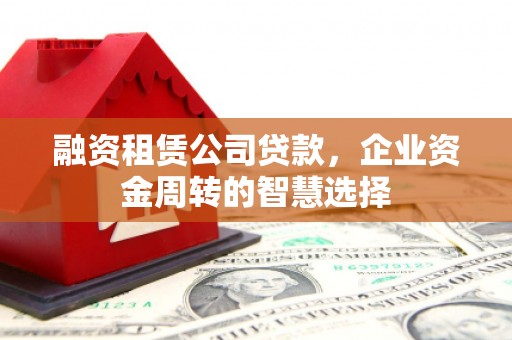 津南融资租赁公司贷款，企业资金周转的智慧选择