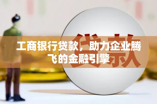 津南工商银行贷款，助力企业腾飞的金融引擎