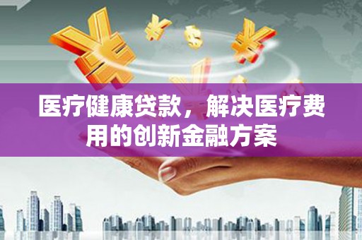 津南医疗健康贷款，解决医疗费用的创新金融方案