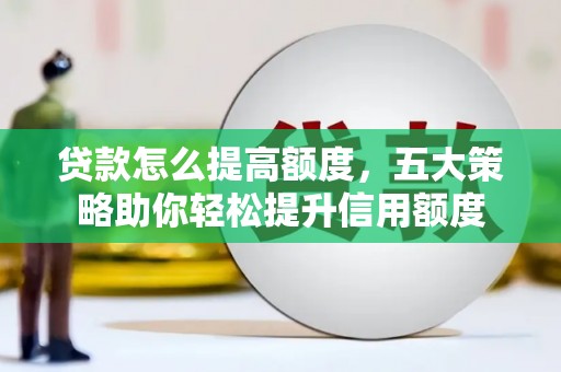 津南贷款怎么提高额度，五大策略助你轻松提升信用额度