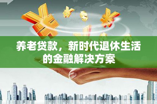 津南养老贷款，新时代退休生活的金融解决方案