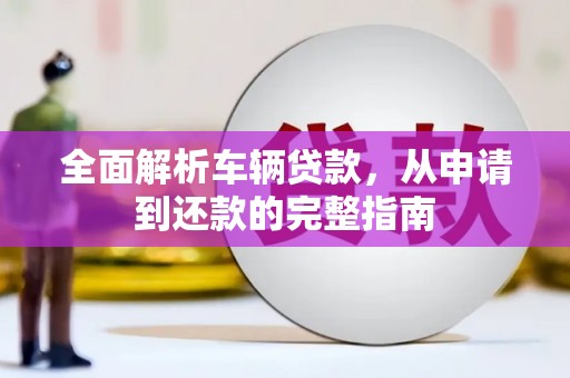 津南全面解析车辆贷款，从申请到还款的完整指南