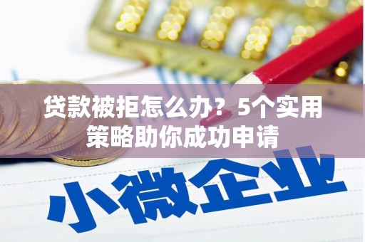 津南贷款被拒怎么办？5个实用策略助你成功申请