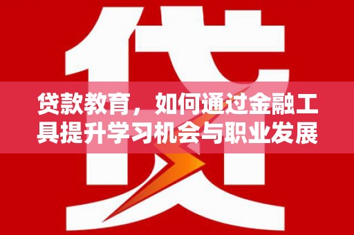 津南贷款教育，如何通过金融工具提升学习机会与职业发展