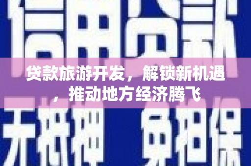 津南贷款旅游开发，解锁新机遇，推动地方经济腾飞