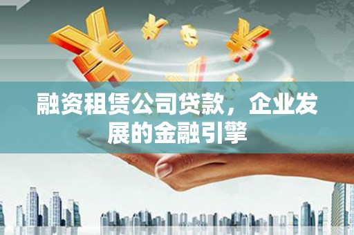 津南融资租赁公司贷款，企业发展的金融引擎