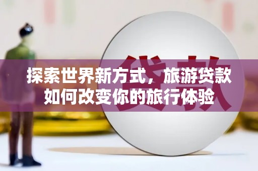 津南探索世界新方式，旅游贷款如何改变你的旅行体验