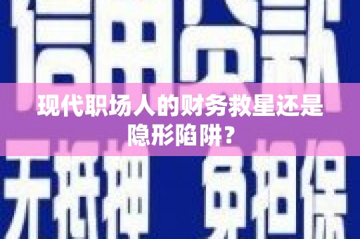 津南现代职场人的财务救星还是隐形陷阱？
