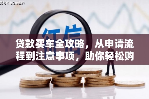 津南贷款买车全攻略，从申请流程到注意事项，助你轻松购车